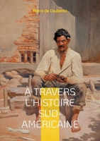 À travers l'Histoire Sud-Américaine: Explorez les racines historiques et culturelles de l'Amérique du Sud à travers le regard éclairé du rénovateur des Jeux Olympiques (French Edition) 2322560022 Book Cover