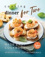 Cooking Dinner for Two Made Easy Cookbook: Never Any Waste - Just Delicious Meals B0BMZBGHN7 Book Cover