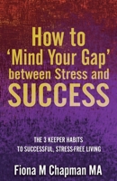 How to ‘Mind Your Gap’ between Stress and Success: The Three Keeper Habits to Successful, Stress-Free Living 1805417584 Book Cover