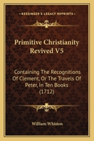Primitive Christianity Revived V5: Containing The Recognitions Of Clement, Or The Travels Of Peter, In Ten Books 1104894149 Book Cover