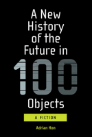 A New History of the Future in 100 Objects: A Fiction 0262539373 Book Cover