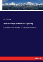Electric Lamps and Electric Lighting: A Course of Four Lectures on Electric Illumination Delivered at the Royal Institution of Great Britain 101863620X Book Cover