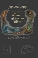 Arcane Arts: Core - Volume I / Force, Interaction, and Time: A Structural Description of Force, Resonance, and Time 1105735281 Book Cover