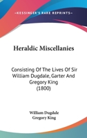 Heraldic Miscellanies, Consisting of the Lives of Sir W. Dugdale, Garter, and G. King, Windsor Herald, Written by Themselves. with an Exact Copy of the Third Part of 'The Boke of St. Albans' 1179188446 Book Cover