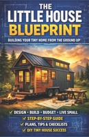 The Little House Blueprint: Building Your Tiny Home from the Ground Up: A Practical Guide to Planning, Budgeting, and Designing Your Own Tiny Home B0GNH7T7MD Book Cover