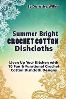 Summer Bright Crochet Cotton Dishcloths: Liven Up Your Kitchen with 10 Fun and Functional Crochet Cotton Dishcloth Designs 1515139816 Book Cover