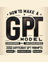 How To Make A GPT Model Censored & Uncensored & 350 Different GPT Prompts B0CTBSM3JG Book Cover