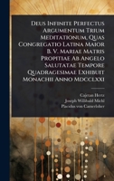 Deus Infinite Perfectus Argumentum Trium Meditationum, Quas Congregatio Latina Maior B. V. Mariae Matris Propitiae Ab Angelo Salutatae Tempore ... Monachii Anno Mdcclxxi (Latin Edition) 1024518574 Book Cover