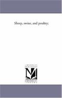 Sheep, Swine, and Poultry [microform]: Embracing the History and Varieties of Each: the Best Modes of Breeding, Their Feeding and Management: Together ... and the Appropriate Remedies for Each 1014564409 Book Cover