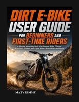 Dirt E-BIKE user guide for biginners and first-time Riders: A Simple Manual to Help You Choose, Ride, Charge, Maintain, Protect, and Enjoy Your E-Bike with Confidence B0H5612MNP Book Cover