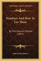 Numbers, and How to Use Them: By the Natural Method: A Complete, Practical Arithmetic, for Self-Help and for Schools Other Than the Primary 143706535X Book Cover