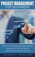 Project Management For Beginners: A Powerful System For Managing Projects, Planning, Organizing & Scheduling Work & Life - With Proven Productivity, Leadership ... & Procrastination Hacks To Get More  1913404048 Book Cover