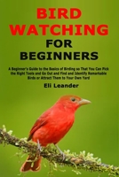 Bird Watching for Beginners: A Beginner's Guide to the Basics of Birding so That You Can Pick the Right Tools and Go Out and Find and Identify Remarkable Birds or Attract Them to Your Own Yard 1671301234 Book Cover