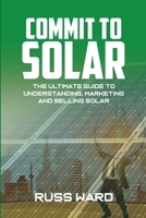 Commit To Solar: The Ultimate Guide To Understanding, Marketing And Selling Solar 1329002245 Book Cover