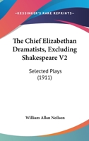 The Chief Elizabethan Dramatists, Excluding Shakespeare V2: Selected Plays 0548810427 Book Cover