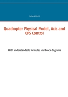Quadcopter Physical Model, Axis and GPS Control: With understandable formulas and block diagrams 3753491047 Book Cover