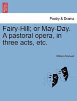 Fairy-Hill; or May-day. A pastoral opera, in three acts: as it was originally written for a private theatre. By William Mansell, Esq. 1241028583 Book Cover