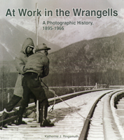 At work in the Wrangells : a photographic history, 1895-1966 099072526X Book Cover