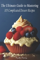 The Ultimate Guide to Mastering 105 Complicated Dessert Recipes B0C2SK648Q Book Cover