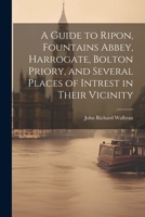 A Guide to Ripon, Fountains Abbey, Harrogate, Bolton Priory, and Several Places of Intrest in Their Vicinity 1022803778 Book Cover