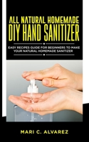 ALL NATURAL HOMEMADE DIY HAND SANITIZER: Easy Recipes Guide for Beginners to make Your Natural Homemade Sanitizer B085RTM6JN Book Cover