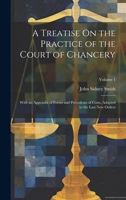A Treatise On the Practice of the Court of Chancery: With an Appendix of Forms and Precedents of Costs, Adapted to the Last New Orders; Volume 1 1020742488 Book Cover