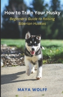 How to Train Your Husky: Beginner’s Guide to Rasing Siberian Huskies B0CTJZXQZS Book Cover