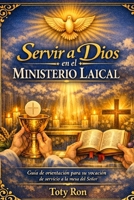 SERVIR A DIOS EN EL MINISTERIO LAICAL: Guía de orientación para su vocación de servicio a la mesa del Señor; Toty Ron Grijalva (ORACIONES Y VIDA DE LOS SANTOS) (Spanish Edition) B0GW83W612 Book Cover