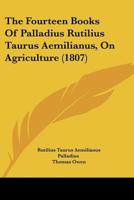 The Fourteen Books Of Palladius Rutilius Taurus Aemilianus, On Agriculture 1247505871 Book Cover