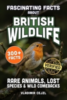 Fascinating Facts About British Wildlife: Astonishing Animals, Birds, and Sea Life of Britain, and the Species That Vanished, With Verified References (FUN & INTRIGUING FACTS BOOKS SERIES) B0HH46HJP5 Book Cover