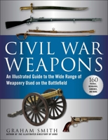 Civil War Weapons: An Illustrated Guide to the Wide Range of Weaponry Used on the Battlefield 1510756434 Book Cover