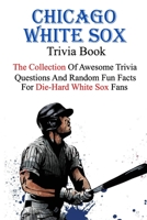 Chicago White Sox Trivia Book: The Collection Of Awesome Trivia Questions And Random Fun Facts For Die-Hard White Sox Fans B095JP2M27 Book Cover