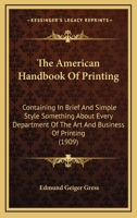The American Handbook Of Printing: Containing In Brief And Simple Style Something About Every Department Of The Art And Business Of Printing 116699886X Book Cover