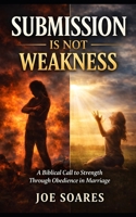 Submission Is Not Weakness: A Biblical Call to Strength Through Obedience in Marriage (Biblical Marriage & Restoration Series) B0GZGM6XJ9 Book Cover