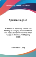 Spoken English: A Method Of Improving Speech And Reading By Studying Voice Conditions And Modulations In Union With Their Causes In Thinking And Feeling 1444641654 Book Cover