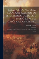 Relacion De Algunas Cosas Que Pasaron En Estos Reinos Desde Que Muri� La Reina Cat�lica Do�a Isabel: Hasta Que Se Acabaron Las Comunidades En La Ciudad De Toledo 1022532014 Book Cover
