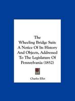 The Wheeling Bridge Suit: A Notice Of Its History And Objects, Addressed To The Legislature Of Pennsylvania 1275523528 Book Cover