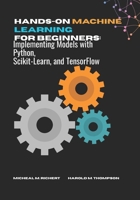 Hands-on Machine Learning For Beginners: Implementing Models with Python, Scikit-Learn, and TensorFlow B0FDGJLGZ7 Book Cover