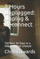 2 Hours Unplugged: Unplug and Reconnect : The Next 90 Days to a Glass Half Full Lifestyle 1072077310 Book Cover