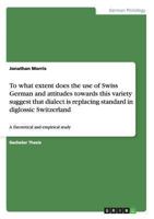 To what extent does the use of Swiss German and attitudes towards this variety suggest that dialect is replacing standard in diglossic Switzerland: A theoretical and empirical study 3640612248 Book Cover