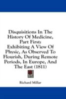 Disquisitions In The History Of Medicine, Part First: Exhibiting A View Of Physic, As Observed To Flourish, During Remote Periods, In Europe, And The East 1164622447 Book Cover