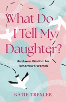 What Do I Tell My Daughter?: Hard-won Wisdoms for Tomorrow's Women B0GPDRY1WH Book Cover
