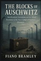 The Blocks of Auschwitz: Sterilization, Execution, and the Silent Resistance of the Nazi Camp’s Forgotten Prisoners B0GDTPZVVC Book Cover