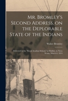 Mr. Bromley's Second Address, on the Deplorable State of the Indians [microform]: Delivered in the Royal Acadian School, at Halifax, in Nova Scotia, March 8, 1814 1015355226 Book Cover