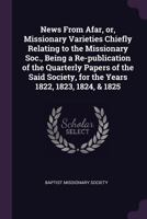 News From Afar, or, Missionary Varieties Chiefly Relating to the Missionary Soc., Being a Re-publication of the Quarterly Papers of the Said Society, for the Years 1822, 1823, 1824, & 1825 1372653821 Book Cover