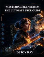 Mastering Blender 5.0: The Ultimate User Guide: Complete Guide to the New Features, Tools, and Workflow Enhancements B0GZYYTTTJ Book Cover
