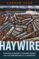 Haywire: Discord in Maine's Logging Woods and the Unraveling of an Industry 1625346646 Book Cover