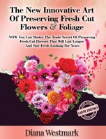 The New Innovative Art Of Preserving Fresh Cut Flowers And Foliage: NOW You Can Master The Trade Secret Of Preserving Fresh Cut Flowers That Will Last Longer And Stay Fresh Looking For Years 057879232X Book Cover