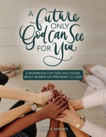 Future Only God Can See for You Workbook: A Guide for Teen and Young Adult Women on Preparing to Lead 1462141935 Book Cover