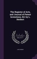 The Register of Arts, and Journal of Patent Inventions, Ed. by L. Herbert 1022481711 Book Cover